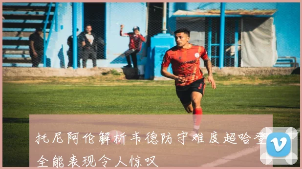 托尼阿伦解析韦德防守难度超哈登全能表现令人惊叹