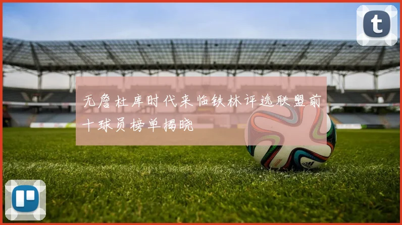 无詹杜库时代来临铁林评选联盟前十球员榜单揭晓
