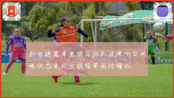 科尔透露库里明日归队波津今日训练状态良好出战绿军尚待确认