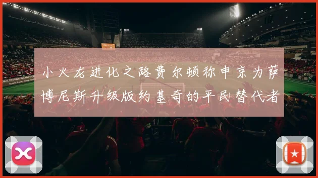 小火龙进化之路费尔顿称申京为萨博尼斯升级版约基奇的平民替代者
