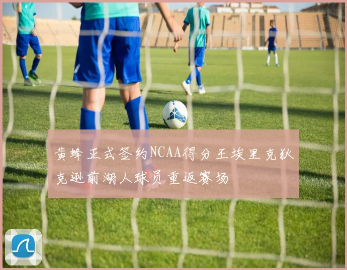黄蜂正式签约NCAA得分王埃里克狄克逊前湖人球员重返赛场