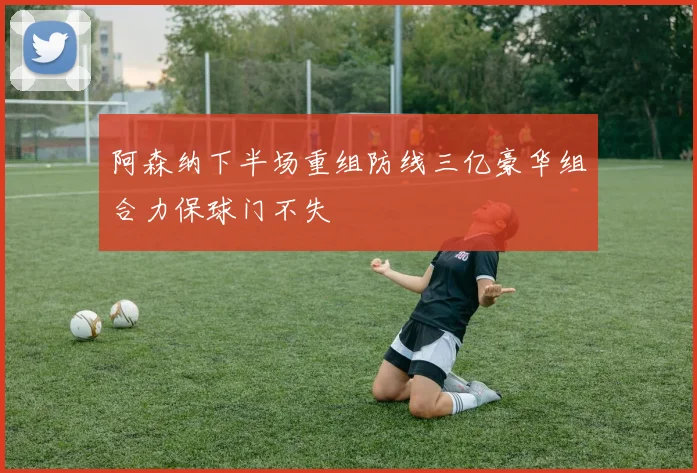 阿森纳下半场重组防线三亿豪华组合力保球门不失