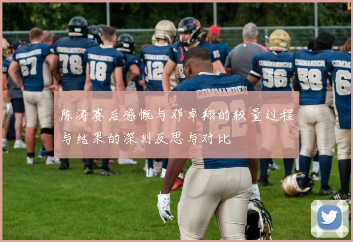 陈涛赛后感慨与邓卓翔的较量过程与结果的深刻反思与对比