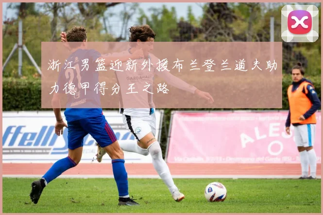 浙江男篮迎新外援布兰登兰道夫助力德甲得分王之路