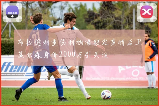 布拉德利重伤利物浦锁定多特后卫莱尔森身价2000万引关注