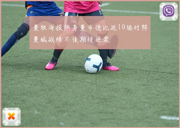 曼联海报热身曼市德比近10场对阵曼城战绩不佳期待逆袭