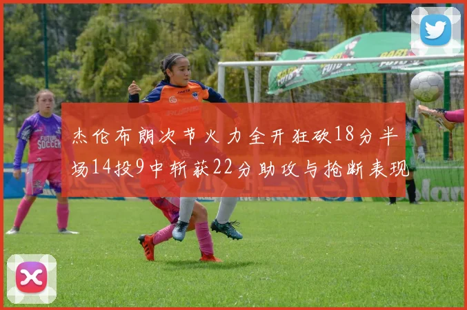 杰伦布朗次节火力全开狂砍18分半场14投9中斩获22分助攻与抢断表现出色