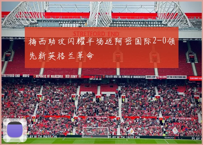 梅西助攻闪耀半场迈阿密国际2-0领先新英格兰革命