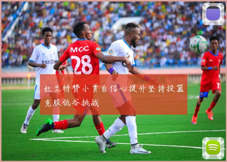 杜兰特赞小贾自信心提升坚持投篮克服低谷挑战