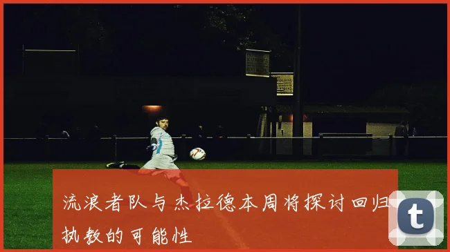 流浪者队与杰拉德本周将探讨回归执教的可能性
