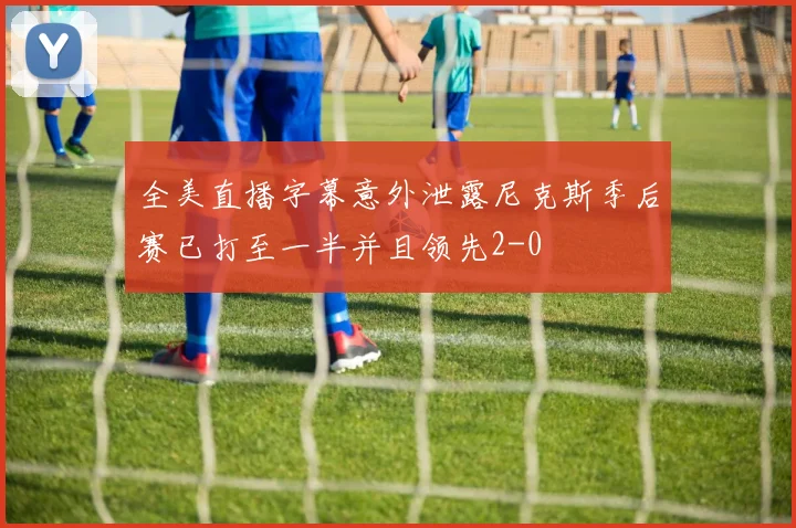全美直播字幕意外泄露尼克斯季后赛已打至一半并且领先2-0