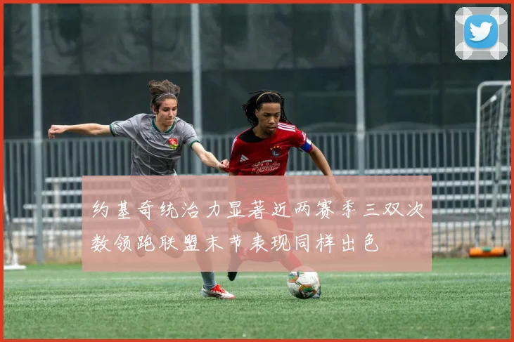 约基奇统治力显著近两赛季三双次数领跑联盟末节表现同样出色