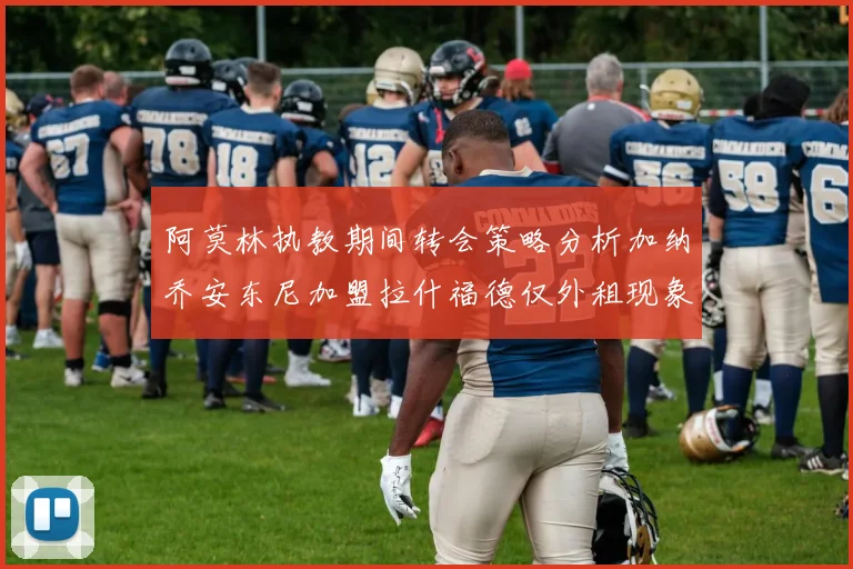 阿莫林执教期间转会策略分析加纳乔安东尼加盟拉什福德仅外租现象探讨