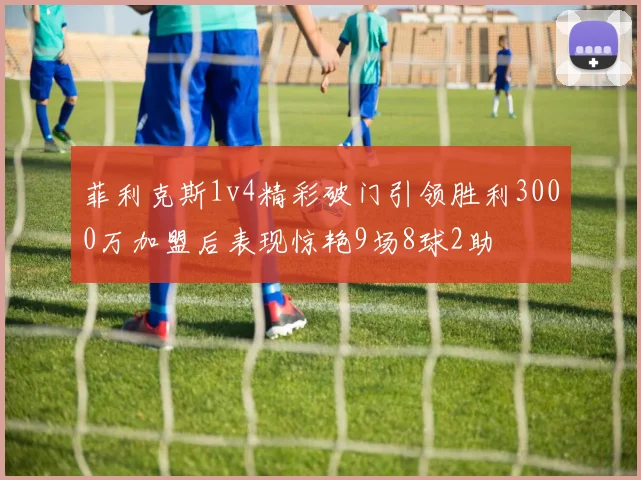 菲利克斯1v4精彩破门引领胜利3000万加盟后表现惊艳9场8球2助