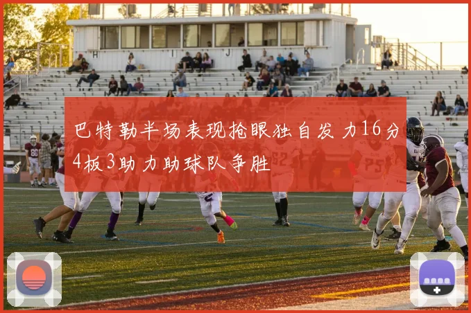 巴特勒半场表现抢眼独自发力16分4板3助力助球队争胜