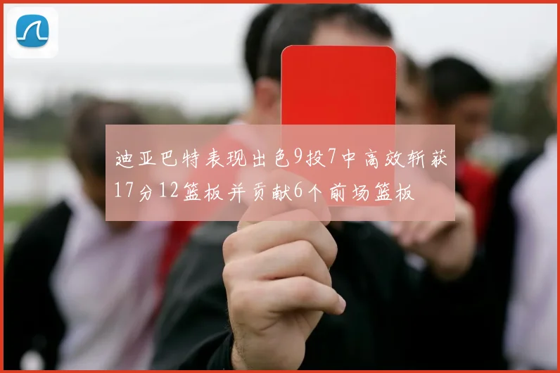 迪亚巴特表现出色9投7中高效斩获17分12篮板并贡献6个前场篮板