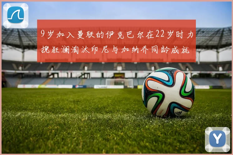 9岁加入曼联的伊克巴尔在22岁时力挽狂澜淘汰印尼与加纳乔同龄成就辉煌