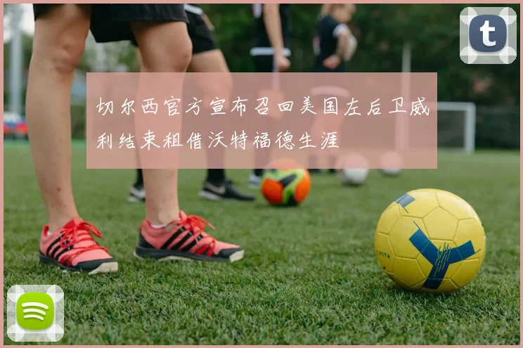 切尔西官方宣布召回美国左后卫威利结束租借沃特福德生涯