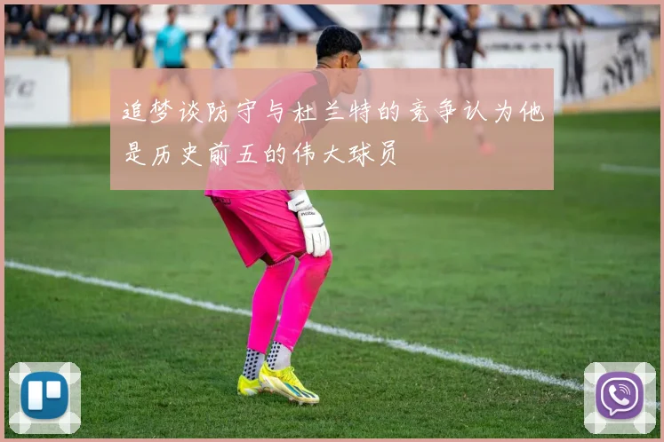 追梦谈防守与杜兰特的竞争认为他是历史前五的伟大球员