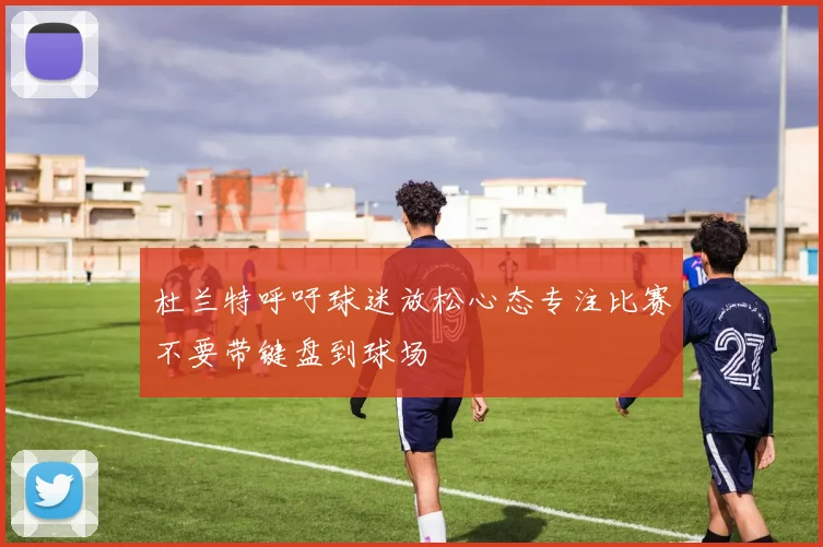 杜兰特呼吁球迷放松心态专注比赛不要带键盘到球场