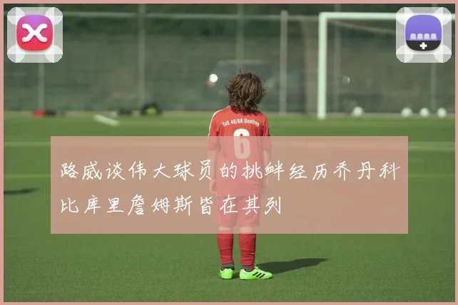 路威谈伟大球员的挑衅经历乔丹科比库里詹姆斯皆在其列