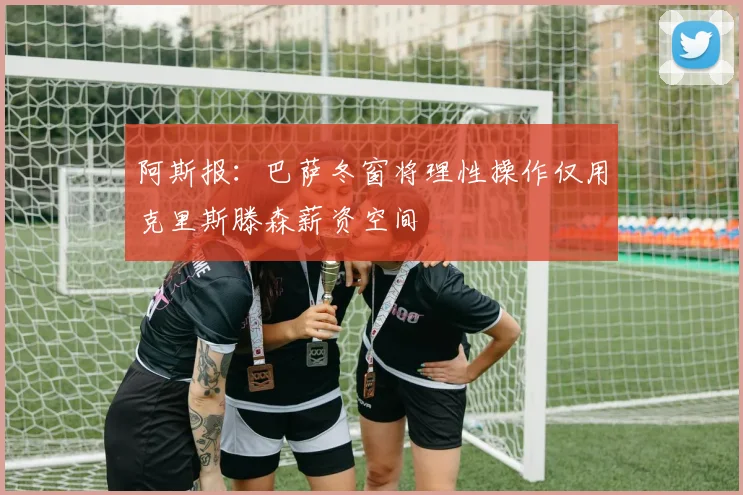 阿斯报：巴萨冬窗将理性操作仅用克里斯滕森薪资空间