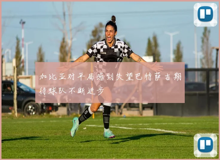 加比亚对平局感到失望巴特萨吉期待球队不断进步