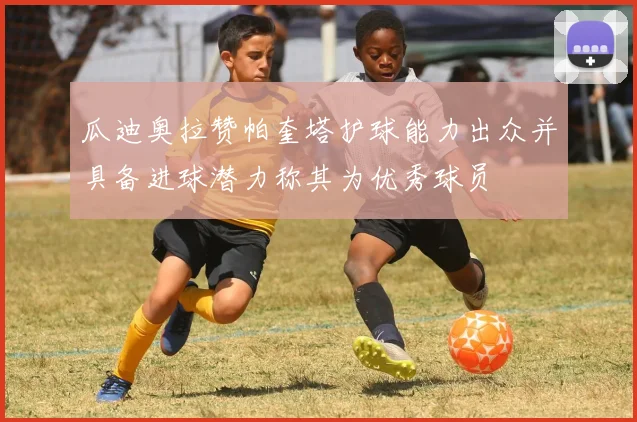 瓜迪奥拉赞帕奎塔护球能力出众并具备进球潜力称其为优秀球员