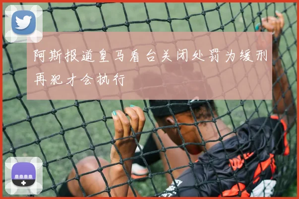 阿斯报道皇马看台关闭处罚为缓刑再犯才会执行