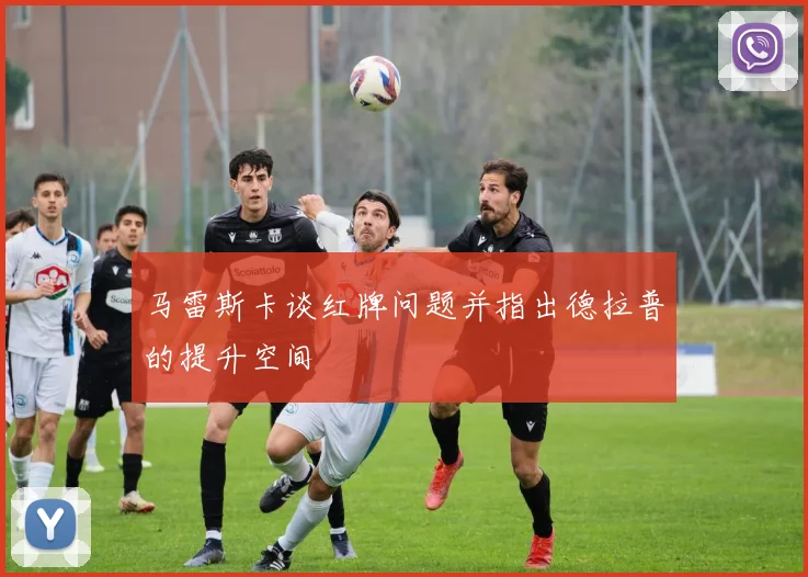 马雷斯卡谈红牌问题并指出德拉普的提升空间