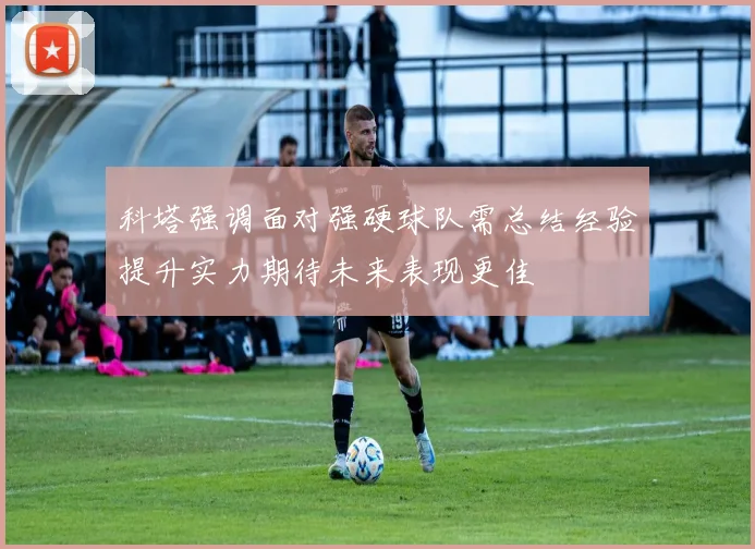 科塔强调面对强硬球队需总结经验提升实力期待未来表现更佳
