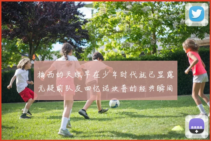 梅西的天赋早在少年时代就已显露无疑前队友回忆诺坎普的经典瞬间
