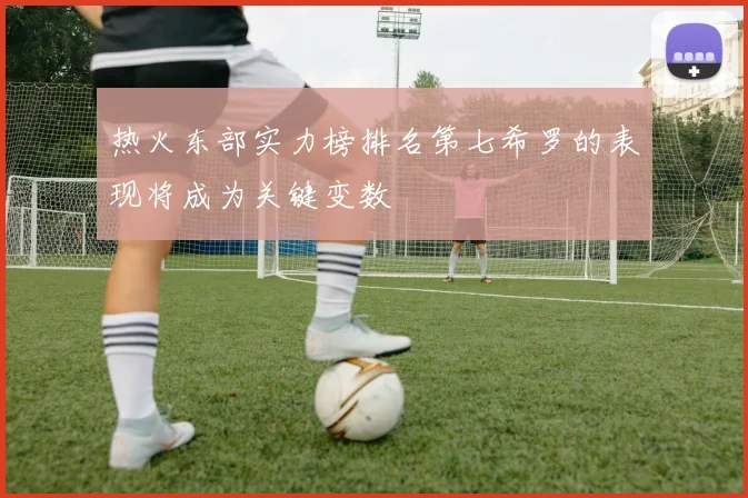热火东部实力榜排名第七希罗的表现将成为关键变数