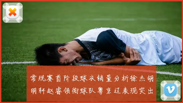 常规赛首阶段球衣销量分析徐杰胡明轩赵睿领衔球队粤京辽表现突出