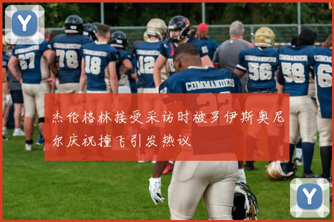 杰伦格林接受采访时被罗伊斯奥尼尔庆祝撞飞引发热议