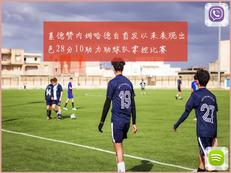 基德赞内姆哈德自首发以来表现出色28分10助力助球队掌控比赛