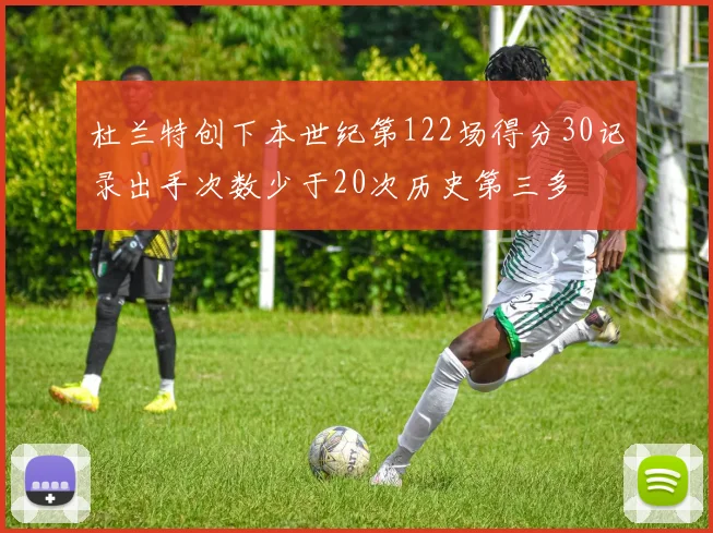 杜兰特创下本世纪第122场得分30记录出手次数少于20次历史第三多