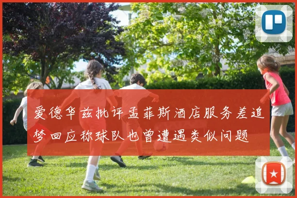 爱德华兹批评孟菲斯酒店服务差追梦回应称球队也曾遭遇类似问题