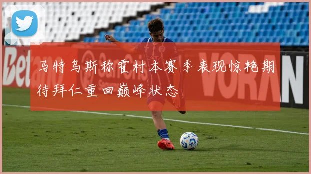 马特乌斯称霍村本赛季表现惊艳期待拜仁重回巅峰状态