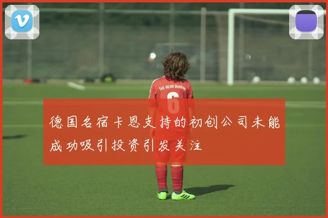 德国名宿卡恩支持的初创公司未能成功吸引投资引发关注
