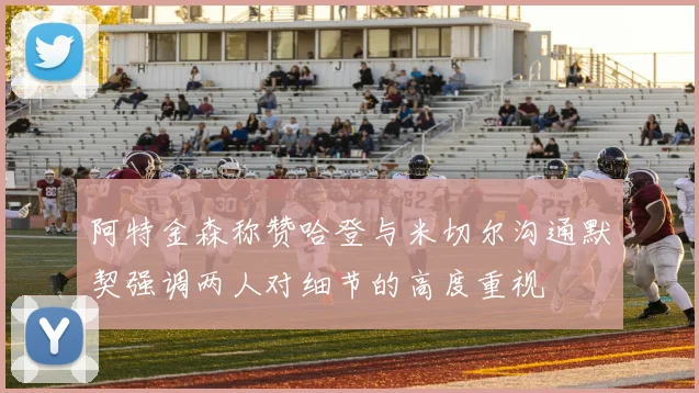 阿特金森称赞哈登与米切尔沟通默契强调两人对细节的高度重视