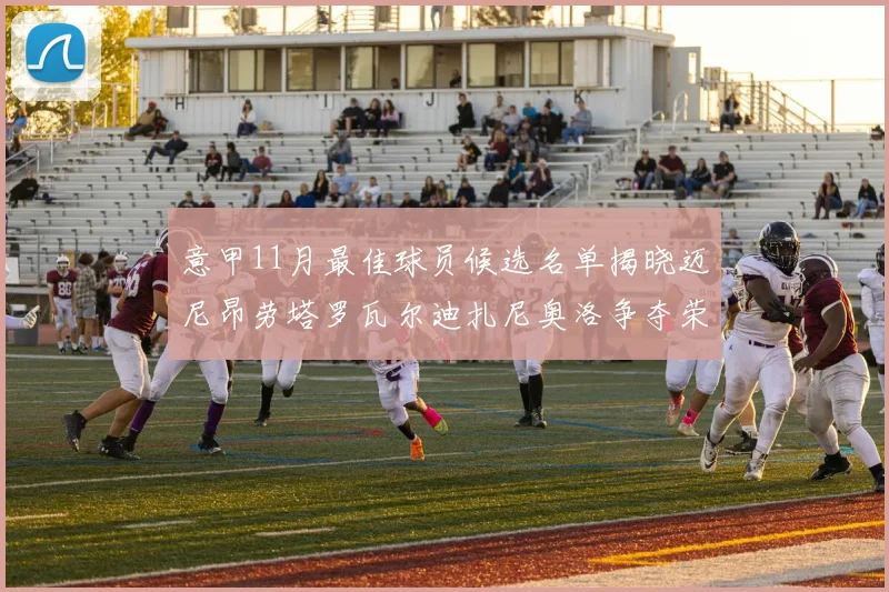 意甲11月最佳球员候选名单揭晓迈尼昂劳塔罗瓦尔迪扎尼奥洛争夺荣誉