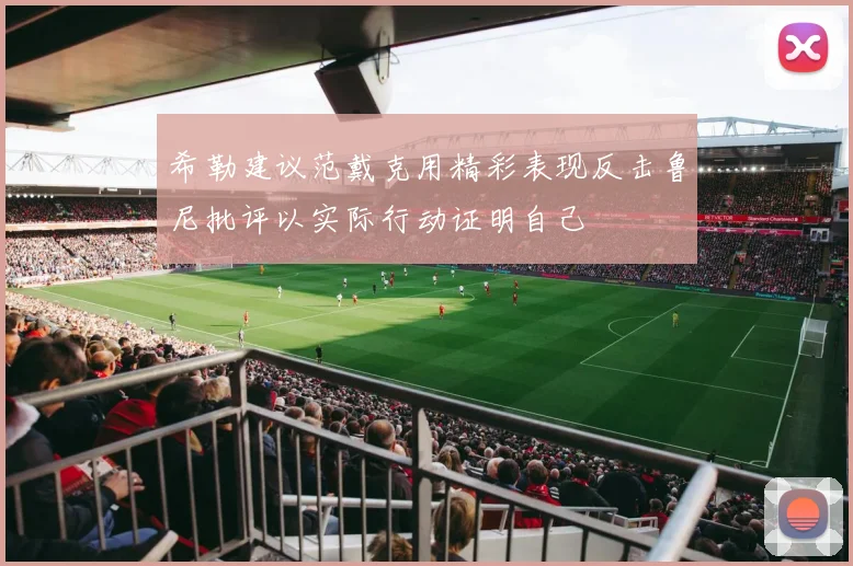 希勒建议范戴克用精彩表现反击鲁尼批评以实际行动证明自己